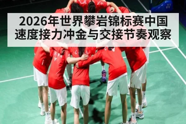 2026年世界攀岩锦标赛中国速度接力冲金与交接节奏观察