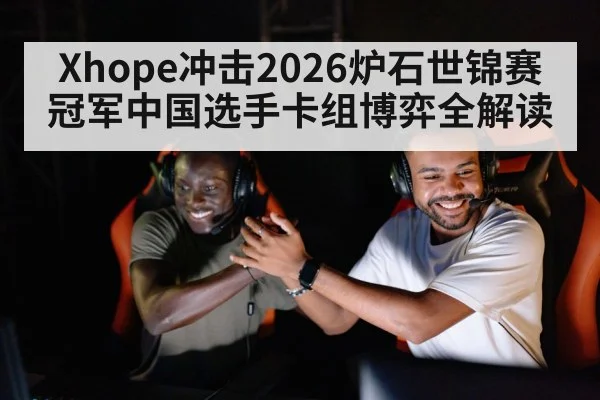 Xhope冲击2026炉石世锦赛冠军中国选手卡组博弈全解读