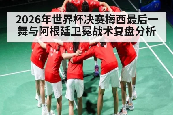 2026年世界杯决赛梅西最后一舞与阿根廷卫冕战术复盘分析