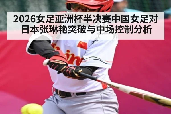 2026女足亚洲杯半决赛中国女足对日本张琳艳突破与中场控制分析 - kaiyun