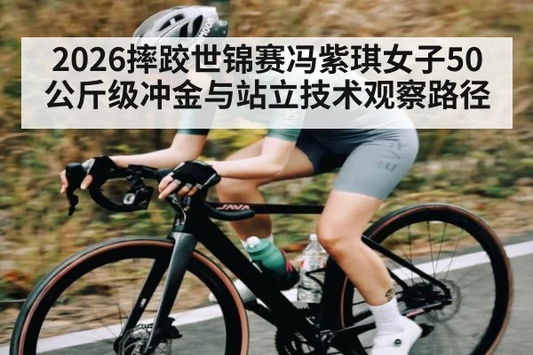 2026摔跤世锦赛冯紫琪女子50公斤级冲金与站立技术观察路径（kaiyun）